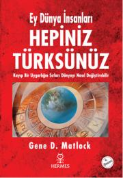 Ey Dünya İnsanları Hepiniz Türksünüz (Kayıp Bir Uygarlığın Sırları Dünyayı Nasıl Değiştirebilir?) – Gene D. Matlock